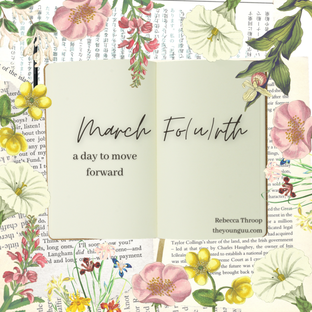 The graphic is book pages framed around the edges with botanical drawings of flowers. Over the book pages, there is an open journal with a cursive font says “March Fo(u)rth” and a serif font says “a day to move forward” below it. In the bottom right corner of the journal, a serif font says “Rebecca Throop” and “theyounguu.com”
